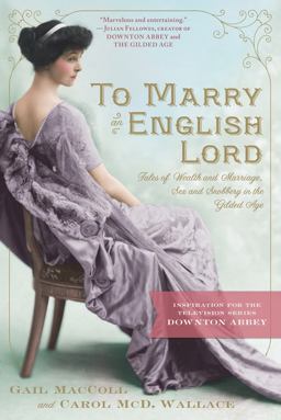 To Marry an English Lord Tales of Wealth and Marriage, Sex and Snobbery in the Gilded Age (an Inspiration for Downton Abbey)  9780761171959 Front Cover