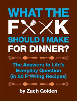 What the F*@# Should I Make for Dinner? The Answers to Life's Everyday Question (in 50 F*@#ing Recipes)  9780762441778 Front Cover