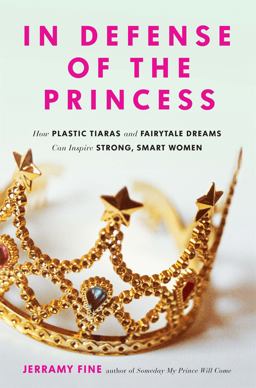 In Defense of the Princess How Plastic Tiaras and Fairytale Dreams Can Inspire Smart, Strong Women  9780762458776 Front Cover
