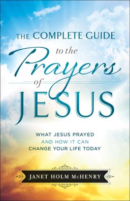 Complete Guide to the Prayers of Jesus What Jesus Prayed and How It Can Change Your Life Today  9780764230745 Front Cover