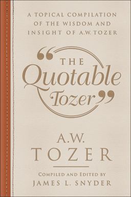 The Quotable Tozer: A Topical Compilation of the Wisdom and Insight of A.w. Tozer 2018 9780764230974 Front Cover