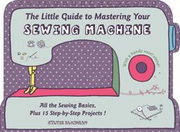 Little Guide to Mastering Your Sewing Machine All the Sewing Basics, Plus 15 Step-By-Step Projects  9780764349706 Front Cover