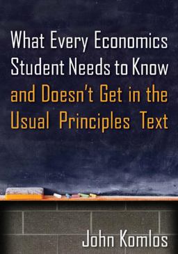 What Every Economics Student Needs to Know and Doesn't Get in the Usual Principles Text  9780765639233 Front Cover