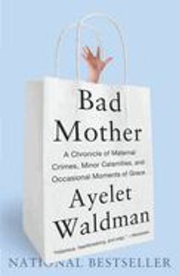 Bad Mother A Chronicle of Maternal Crimes, Minor Calamities, and Occasional Moments of Grace  9780767930697 Front Cover