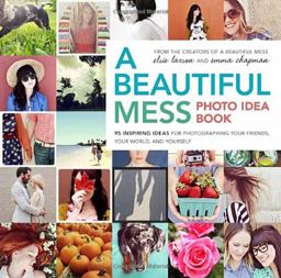 Beautiful Mess Photo Idea Book 95 Inspiring Ideas for Photographing Your Friends, Your World, and Yourself  9780770434038 Front Cover