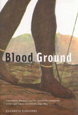 Blood Ground Colonialism, Missions, and the Contest for Christianity in the Cape Colony and Britain, 1799-1853  9780773534537 Front Cover