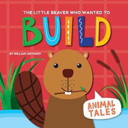 The Little Beaver Who Wanted to Build The Little Beaver Who Wanted to Build