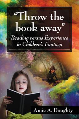 Throw the Book Away Reading Versus Experience in Children's Fantasy 2013 9780786449828 Front Cover