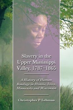 Slavery in the Upper Mississippi Valley, 1787-1865 A History of Human Bondage in Illinois, Iowa, Minnesota and Wisconsin  9780786458721 Front Cover