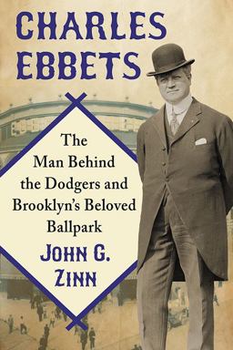 Charles Ebbets The Man Behind the Dodgers and Brooklyn's Beloved Ballpark  9780786499731 Front Cover