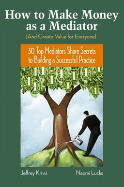 How to Make Money As a Mediator (and Create Value for Everyone) 30 Top Mediators Share Secrets to Building a Successful Practice  9780787982041 Front Cover