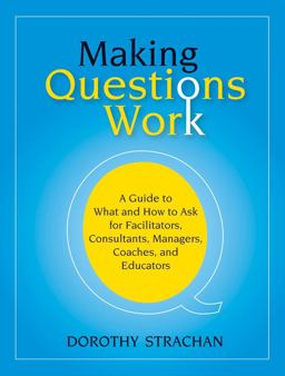 Making Questions Work A Guide to How and What to Ask for Facilitators, Consultants, Managers, Coaches, and Educators  9780787987275 Front Cover
