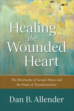 Healing the Wounded Heart The Heartache of Sexual Abuse and the Hope of Transformation  9780801015687 Front Cover