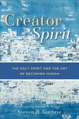 Creator Spirit The Holy Spirit and the Art of Becoming Human  9780801029219 Front Cover