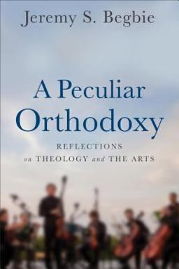 A Peculiar Orthodoxy: Reflections on Theology and the Arts  9780801099571 Front Cover