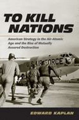 To Kill Nations American Strategy in the Air-Atomic Age and the Rise of Mutually Assured Destruction  9780801452482 Front Cover