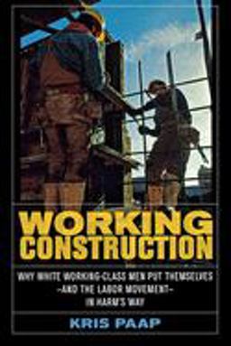 Working Construction Why White Working-Class Men Put Themselves--And the Labor Movement--in Harm's Way  9780801472862 Front Cover