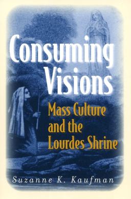 Consuming Visions Mass Culture and the Lourdes Shrine  9780801475320 Front Cover
