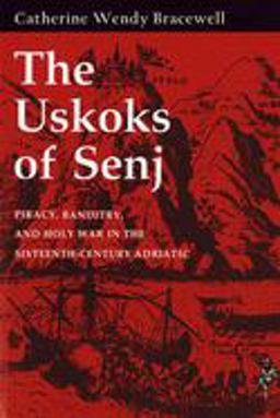 Uskoks of Senj Piracy, Banditry, and Holy War in the Sixteenth-Century Adriatic  9780801477096 Front Cover
