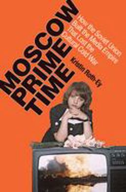 Moscow Prime Time How the Soviet Union Built the Media Empire That Lost the Cultural Cold War  9780801479755 Front Cover