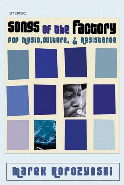 Songs of the Factory Pop Music, Culture, and Resistance  9780801479977 Front Cover