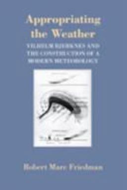 Appropriating the Weather Vilhelm Bjerknes and the Construction of a Modern Meteorology  9780801481604 Front Cover