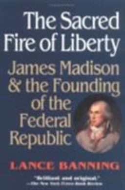 Sacred Fire of Liberty James Madison and the Founding of the Federal Republic  9780801485244 Front Cover