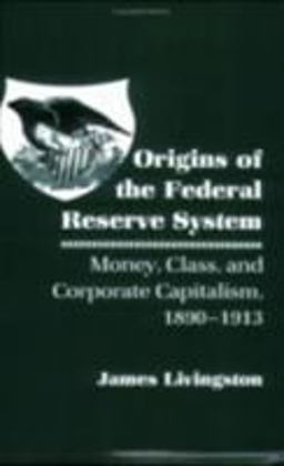 Origins of the Federal Reserve System Money, Class, and Corporate Capitalism, 1890-1913  9780801496813 Front Cover