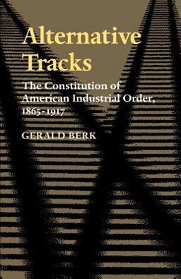 Alternative Tracks The Constitution of American Industrial Order, 1865-1917  9780801856365 Front Cover
