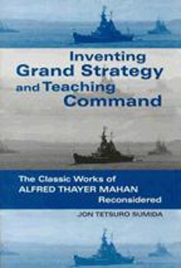 Inventing Grand Strategy and Teaching Command The Classic Works of Alfred Thayer Mahan Reconsidered  9780801863400 Front Cover