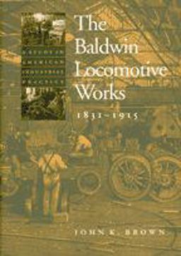 Baldwin Locomotive Works, 1831-1915 A Study in American Industrial Practice  9780801868122 Front Cover