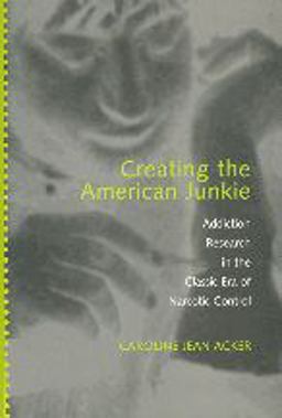 Creating the American Junkie Addiction Research in the Classic Era of Narcotic Control  9780801883835 Front Cover