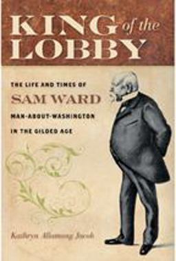 King of the Lobby The Life and Times of Sam Ward, Man-about-Washington in the Gilded Age  9780801893971 Front Cover