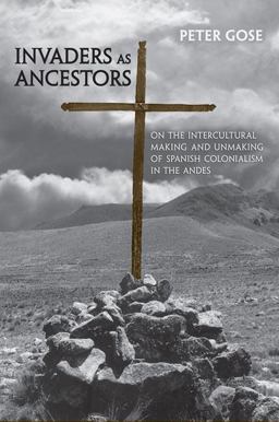 Invaders As Ancestors On the Intercultural Making and Unmaking of Spanish Colonialism in the Andes  9780802096173 Front Cover