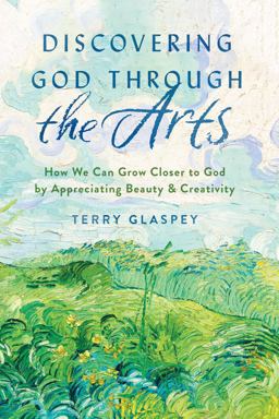 Discovering God Through the Arts How Every Christians Can Grow Closer to God by Appreciating Beauty and Creativity  9780802419972 Front Cover