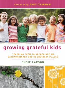 Growing Grateful Kids Teaching Them to Appreciate an Extraordinary God in Ordinary Places  9780802452825 Front Cover