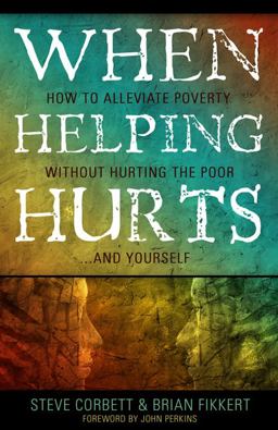 When Helping Hurts How to Alleviate Poverty Without Hurting the Poor ... and Yourself  9780802457059 Front Cover