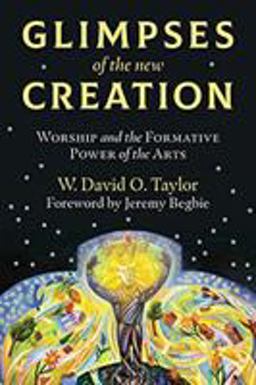 Glimpses of the New Creation: Worship and the Formative Power of the Arts  9780802876096 Front Cover