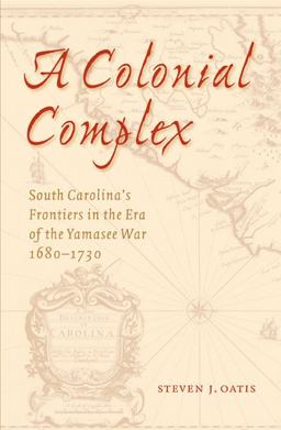 Colonial Complex South Carolina's Frontiers in the Era of the Yamasee War, 1680-1730  9780803220720 Front Cover