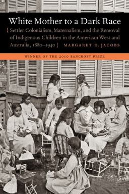 White Mother to a Dark Race Settler Colonialism, Maternalism, and the Removal of Indigenous Children in the American West and Australia, 1880-1940  9780803235168 Front Cover