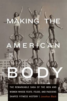 Making the American Body The Remarkable Saga of the Men and Women Whose Feats, Feuds, and Passions Shaped Fitness History  9780803243705 Front Cover