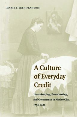 Culture of Everyday Credit Housekeeping, Pawnbroking, and Governance in Mexico City, 1750-1920  9780803269231 Front Cover
