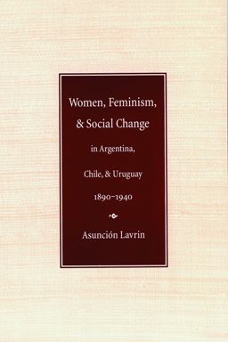 Women, Feminism &amp; Social Change in Argentina, Chile, &amp; Uruguay, 1890-1940  9780803279735 Front Cover