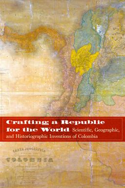 Crafting a Republic for the World Scientific, Geographic, and Historiographic Inventions of Colombia  9780803290747 Front Cover