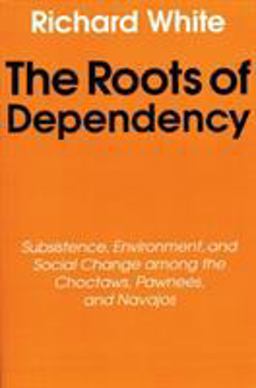 Roots of Dependency Subsistance, Environment, and Social Change among the Choctaws, Pawnees, and Navajos  9780803297241 Front Cover
