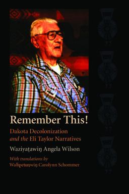 Remember This! Dakota Decolonization and the Eli Taylor Narratives  9780803298446 Front Cover