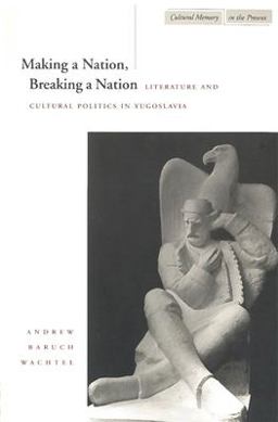 Making a Nation, Breaking a Nation Literature and Cultural Politics in Yugoslavia  9780804731812 Front Cover
