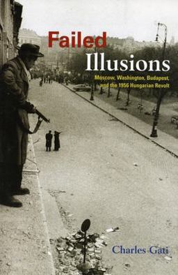 Failed Illusions Moscow, Washington, Budapest, and the 1956 Hungarian Revolt  9780804759649 Front Cover