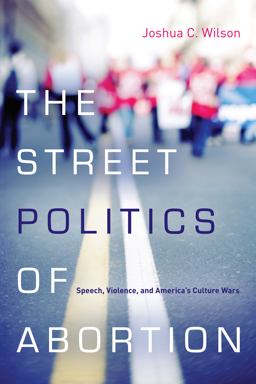 Street Politics of Abortion Speech, Violence, and America's Culture Wars  9780804785341 Front Cover