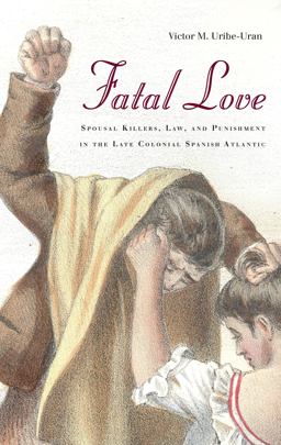 Fatal Love Spousal Killers, Law, and Punishment in the Late Colonial Spanish Atlantic  9780804794633 Front Cover